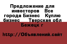 Предложение для инвесторов - Все города Бизнес » Куплю бизнес   . Тверская обл.,Бежецк г.